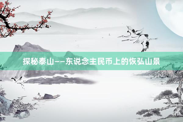 探秘泰山——东说念主民币上的恢弘山景