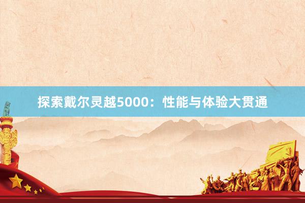 探索戴尔灵越5000：性能与体验大贯通