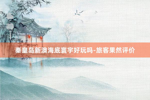 秦皇岛新澳海底寰宇好玩吗-旅客果然评价