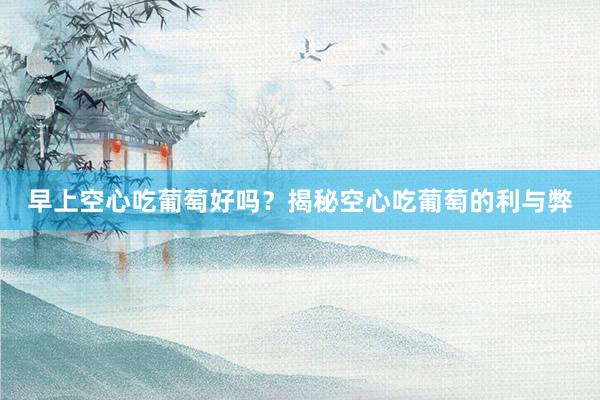 早上空心吃葡萄好吗？揭秘空心吃葡萄的利与弊