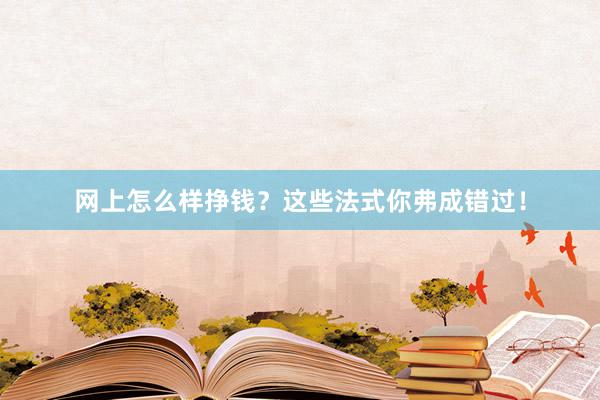 网上怎么样挣钱？这些法式你弗成错过！