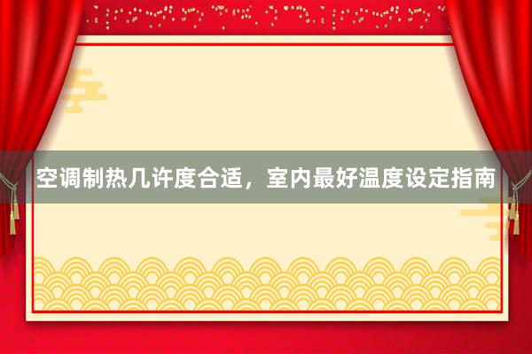 空调制热几许度合适，室内最好温度设定指南