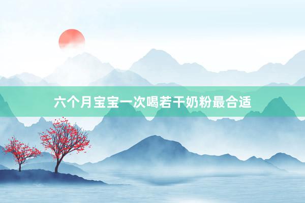 六个月宝宝一次喝若干奶粉最合适