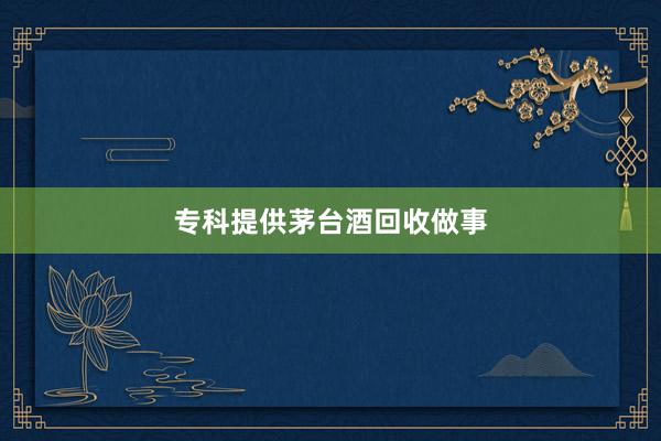 专科提供茅台酒回收做事