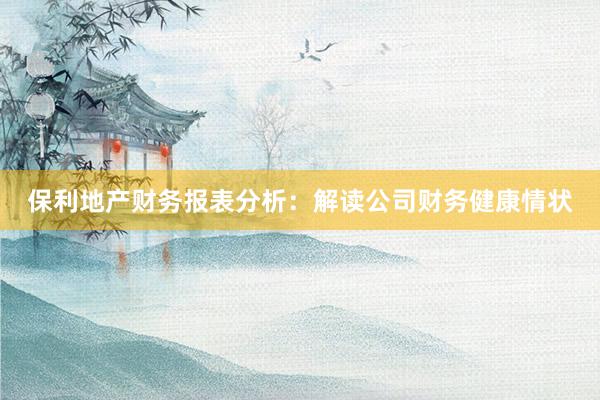 保利地产财务报表分析：解读公司财务健康情状