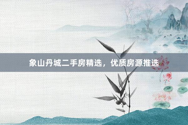 象山丹城二手房精选，优质房源推选
